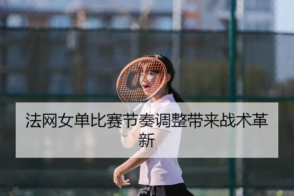 法网女单比赛节奏调整带来战术革新